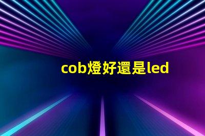 cob燈好還是led燈好 cob燈帶和led燈帶哪個好